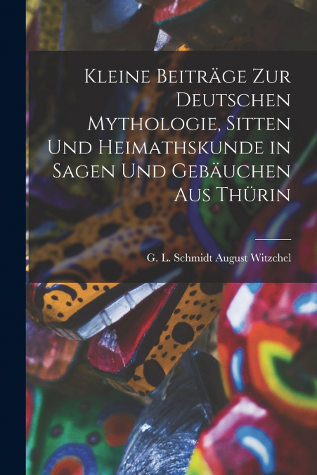 Kleine Beiträge zur Deutschen Mythologie, Sitten und Heimathskunde in Sagen und Gebäuchen aus Thürin