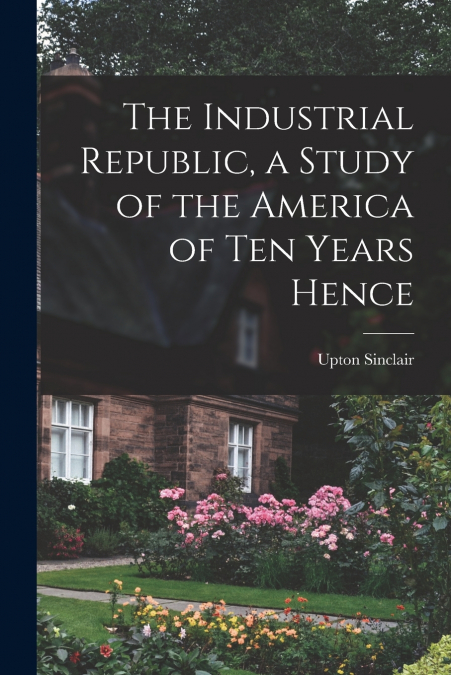 The Industrial Republic, a Study of the America of ten Years Hence