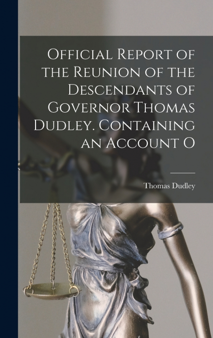 Official Report of the Reunion of the Descendants of Governor Thomas Dudley. Containing an Account O