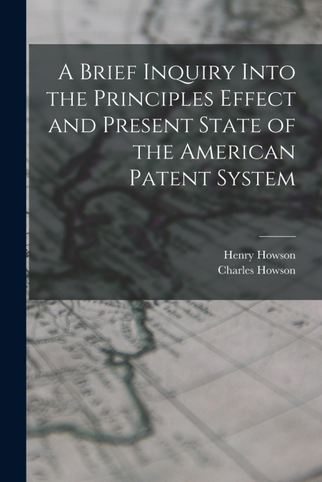 A Brief Inquiry Into the Principles Effect and Present State of the American Patent System