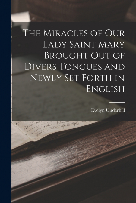 The Miracles of Our Lady Saint Mary Brought Out of Divers Tongues and Newly Set Forth in English