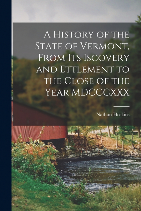 A History of the State of Vermont, From its Iscovery and Ettlement to the Close of the Year MDCCCXXX