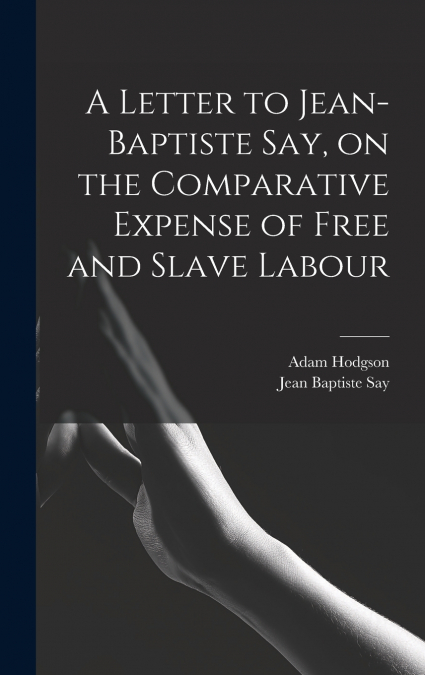 A Letter to Jean-Baptiste Say, on the Comparative Expense of Free and Slave Labour