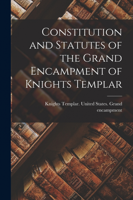 Constitution and Statutes of the Grand Encampment of Knights Templar