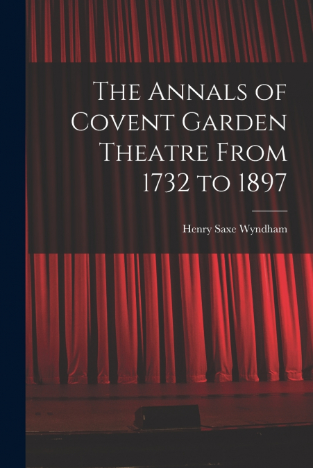 The Annals of Covent Garden Theatre From 1732 to 1897