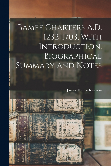 Bamff Charters A.D. 1232-1703, With Introduction, Biographical Summary and Notes