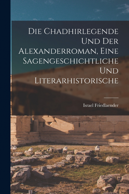 Die Chadhirlegende und der Alexanderroman, Eine Sagengeschichtliche und Literarhistorische