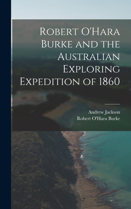 Robert O’Hara Burke and the Australian Exploring Expedition of 1860