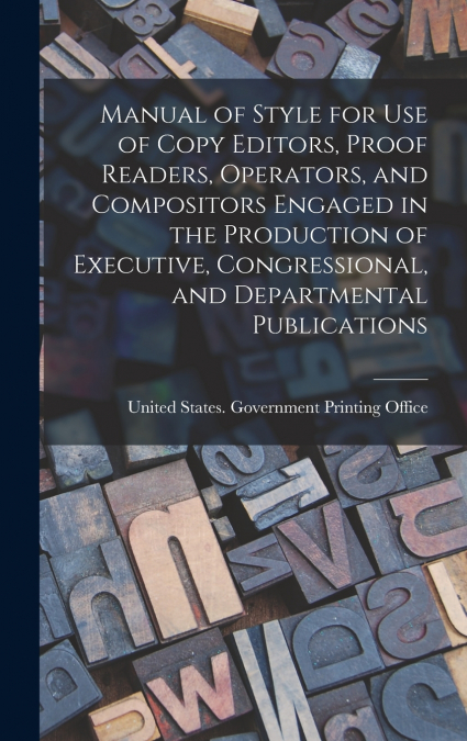 Manual of Style for Use of Copy Editors, Proof Readers, Operators, and Compositors Engaged in the Production of Executive, Congressional, and Departmental Publications