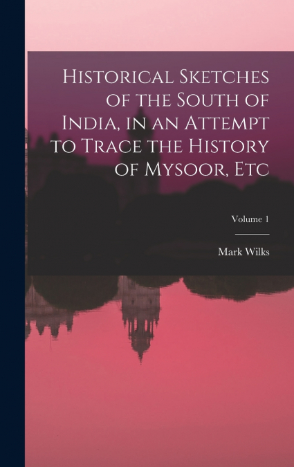 Historical Sketches of the South of India, in an Attempt to Trace the History of Mysoor, Etc; Volume 1
