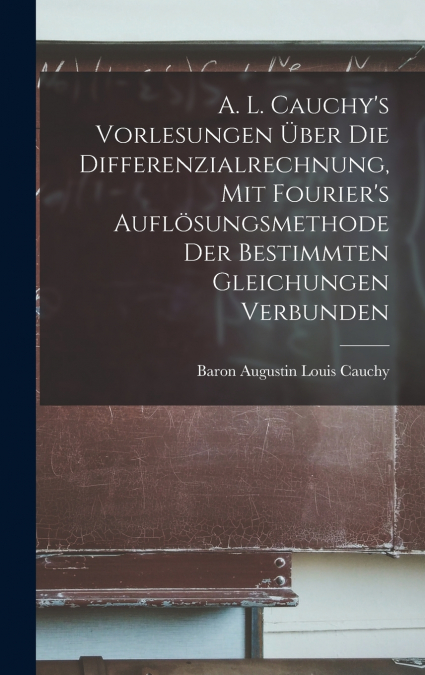 A. L. Cauchy’s Vorlesungen über die Differenzialrechnung, mit Fourier’s Auflösungsmethode der bestimmten Gleichungen verbunden