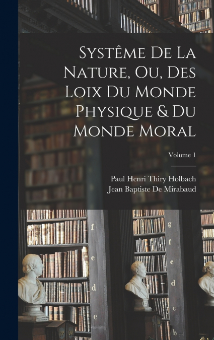 Systême De La Nature, Ou, Des Loix Du Monde Physique & Du Monde Moral; Volume 1