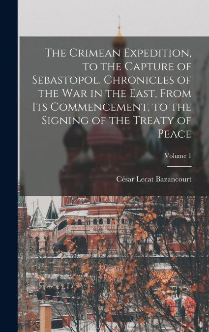 The Crimean Expedition, to the Capture of Sebastopol. Chronicles of the War in the East, From Its Commencement, to the Signing of the Treaty of Peace; Volume 1