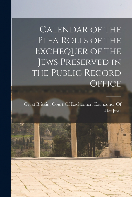 Calendar of the Plea Rolls of the Exchequer of the Jews Preserved in the Public Record Office