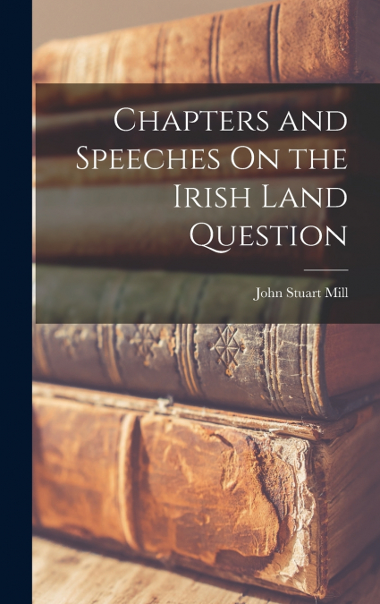 Chapters and Speeches On the Irish Land Question
