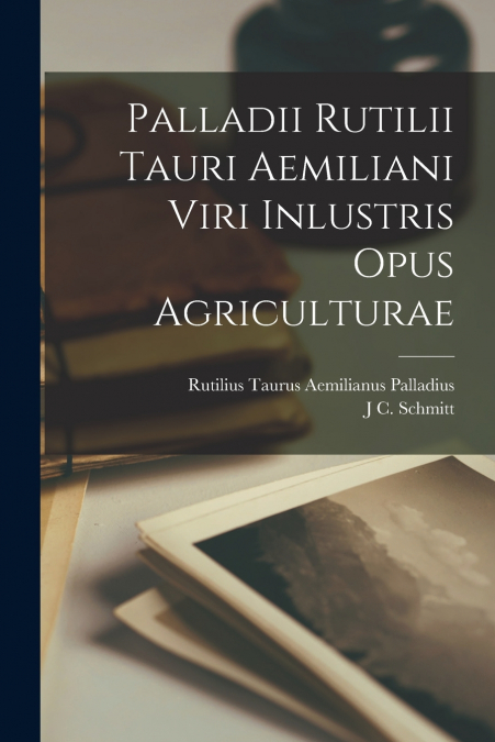 Palladii Rutilii Tauri Aemiliani Viri Inlustris Opus Agriculturae