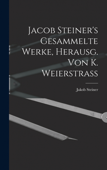 Jacob Steiner’s Gesammelte Werke, Herausg. Von K. Weierstrass