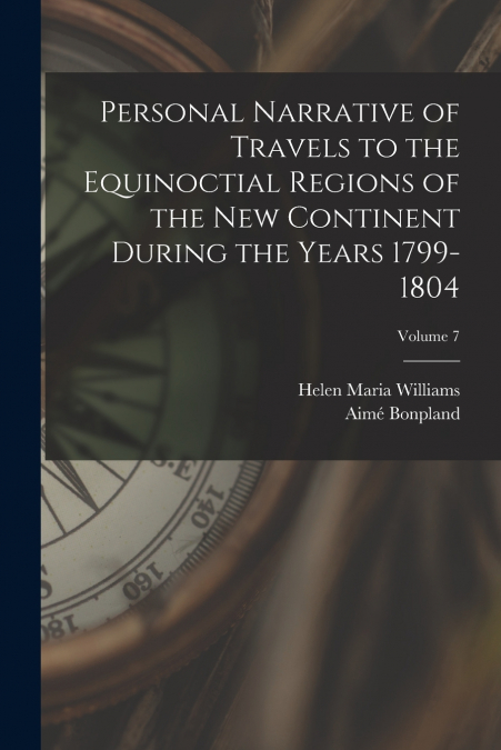 Personal Narrative of Travels to the Equinoctial Regions of the New Continent During the Years 1799-1804; Volume 7