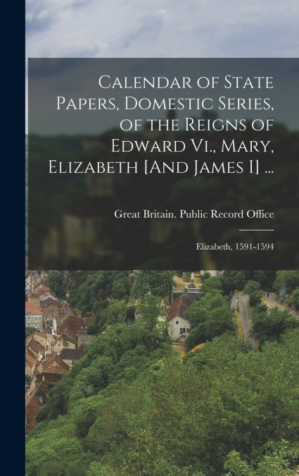 Calendar of State Papers, Domestic Series, of the Reigns of Edward Vi., Mary, Elizabeth [And James I] ...