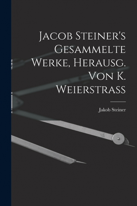 Jacob Steiner’s Gesammelte Werke, Herausg. Von K. Weierstrass