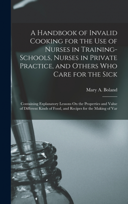 A Handbook of Invalid Cooking for the Use of Nurses in Training-Schools, Nurses in Private Practice, and Others Who Care for the Sick