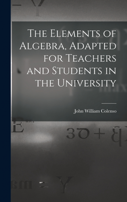 The Elements of Algebra, Adapted for Teachers and Students in the University