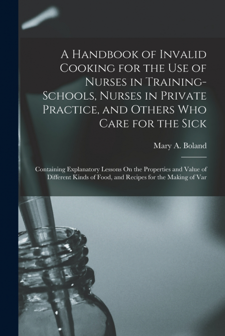 A Handbook of Invalid Cooking for the Use of Nurses in Training-Schools, Nurses in Private Practice, and Others Who Care for the Sick