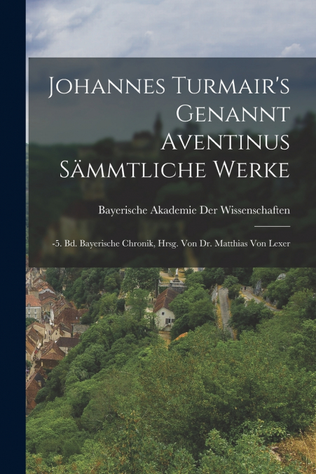 Johannes Turmair’s Genannt Aventinus Sämmtliche Werke