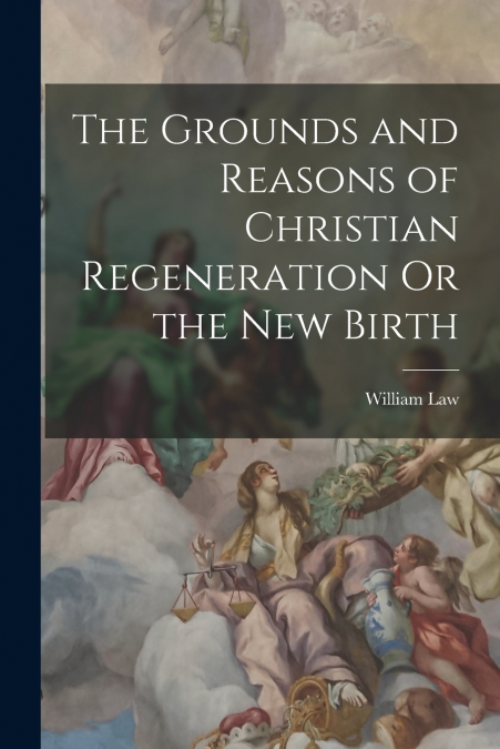 The Grounds and Reasons of Christian Regeneration Or the New Birth