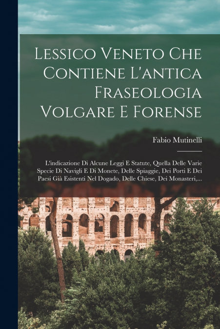 Lessico Veneto Che Contiene L’antica Fraseologia Volgare E Forense