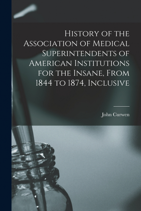 History of the Association of Medical Superintendents of American Institutions for the Insane, From 1844 to 1874, Inclusive