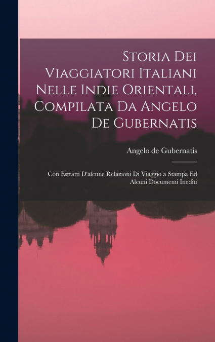 Storia Dei Viaggiatori Italiani Nelle Indie Orientali, Compilata Da Angelo De Gubernatis