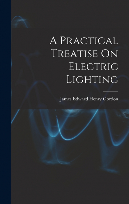 A Practical Treatise On Electric Lighting