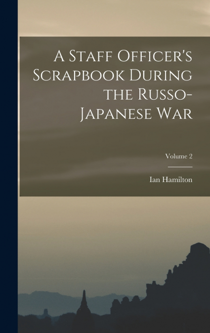 A Staff Officer’s Scrapbook During the Russo-Japanese War; Volume 2