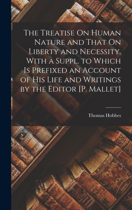 The Treatise On Human Nature and That On Liberty and Necessity. With a Suppl. to Which Is Prefixed an Account of His Life and Writings by the Editor [P. Mallet]