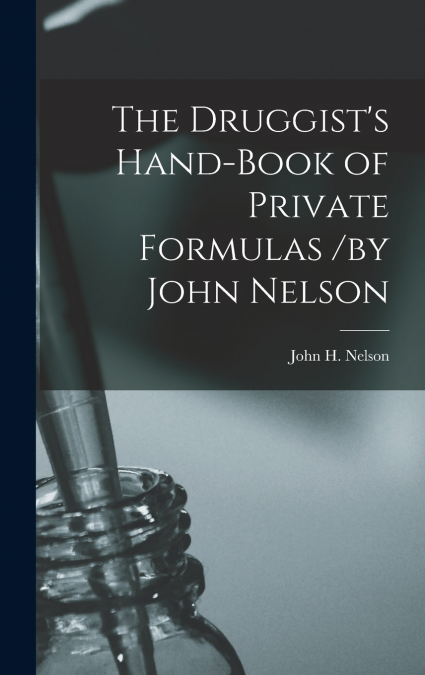The Druggist’s Hand-Book of Private Formulas /by John Nelson