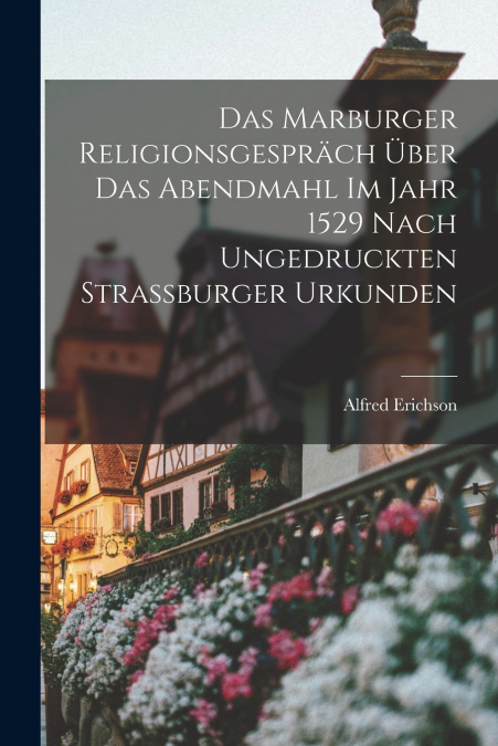 Das Marburger Religionsgespräch Über Das Abendmahl Im Jahr 1529 Nach Ungedruckten Strassburger Urkunden