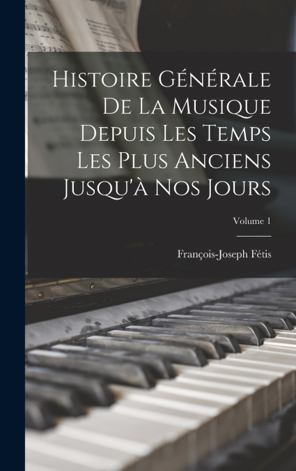 Histoire Générale De La Musique Depuis Les Temps Les Plus Anciens Jusqu’à Nos Jours; Volume 1