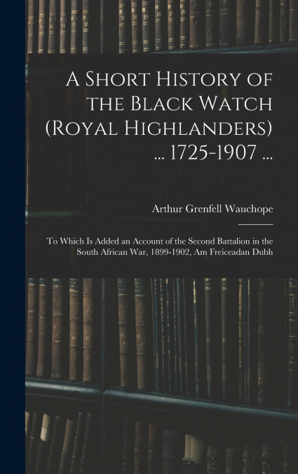 A Short History of the Black Watch (Royal Highlanders) ... 1725-1907 ...