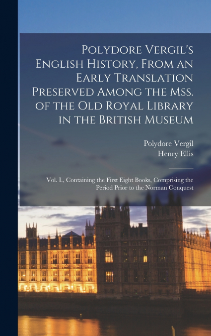Polydore Vergil’s English History, From an Early Translation Preserved Among the Mss. of the Old Royal Library in the British Museum