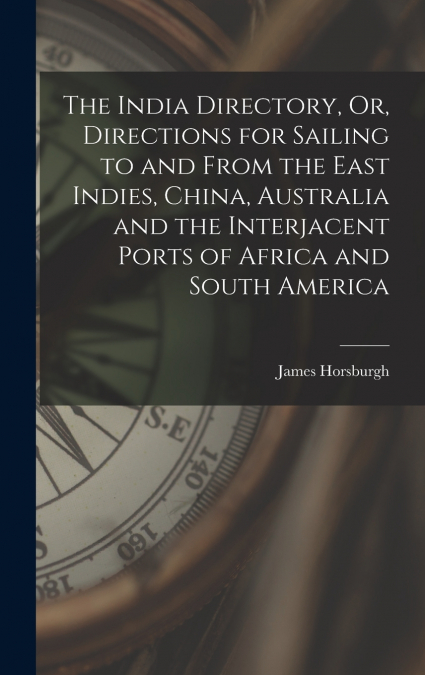 The India Directory, Or, Directions for Sailing to and From the East Indies, China, Australia and the Interjacent Ports of Africa and South America