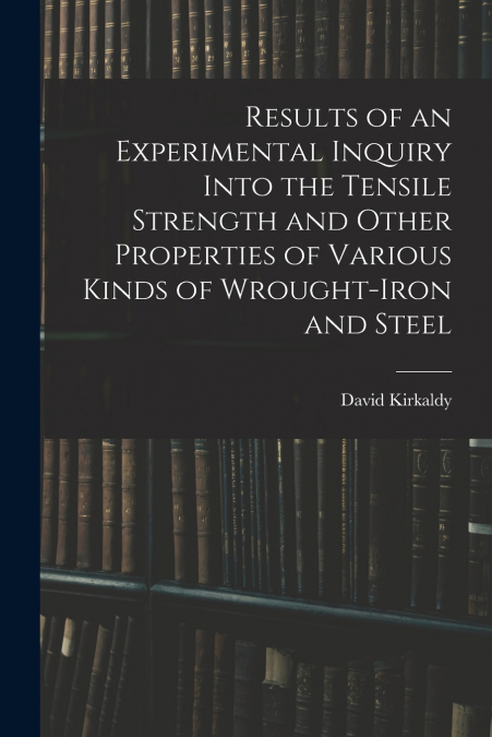 Results of an Experimental Inquiry Into the Tensile Strength and Other Properties of Various Kinds of Wrought-Iron and Steel
