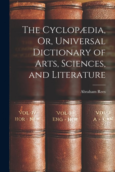 The Cyclopædia, Or, Universal Dictionary of Arts, Sciences, and Literature