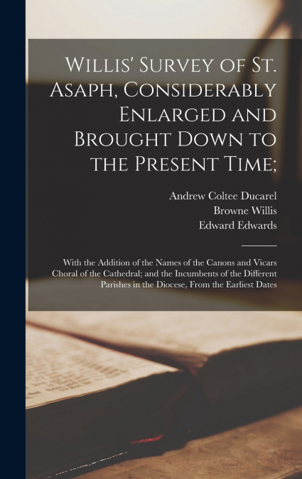 Willis’ Survey of St. Asaph, Considerably Enlarged and Brought Down to the Present Time;