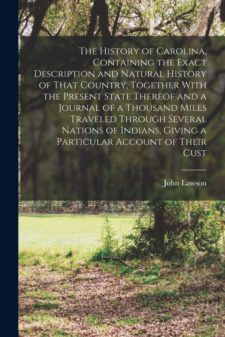 The History of Carolina, Containing the Exact Description and Natural History of That Country, Together With the Present State Thereof and a Journal of a Thousand Miles Traveled Through Several Nation