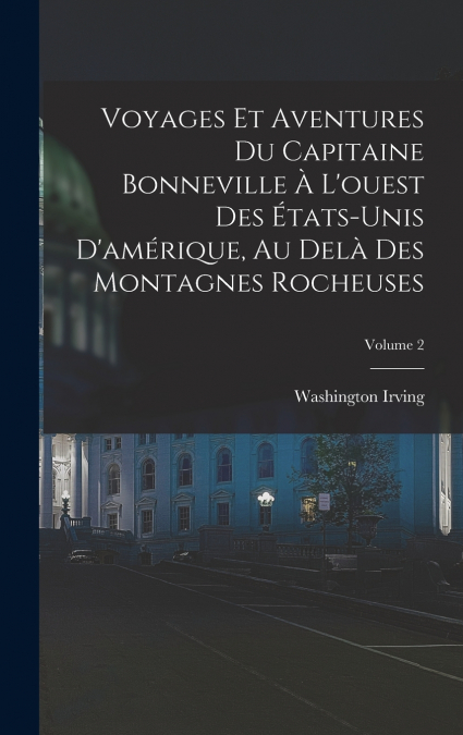 Voyages Et Aventures Du Capitaine Bonneville À L’ouest Des États-Unis D’amérique, Au Delà Des Montagnes Rocheuses; Volume 2