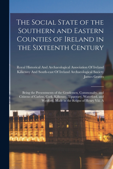 The Social State of the Southern and Eastern Counties of Ireland in the Sixteenth Century