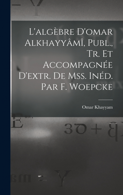 L’algèbre D’omar Alkhayyâmî, Publ., Tr. Et Accompagnée D’extr. De Mss. Inéd. Par F. Woepcke