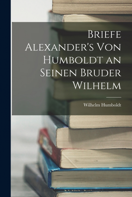 Briefe Alexander’s Von Humboldt an Seinen Bruder Wilhelm