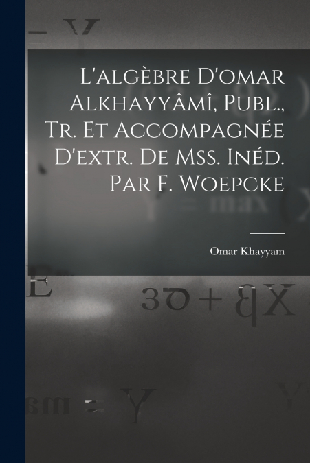 L’algèbre D’omar Alkhayyâmî, Publ., Tr. Et Accompagnée D’extr. De Mss. Inéd. Par F. Woepcke